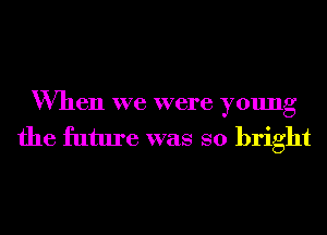 When we were young
the future was so bright