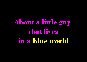 About a little guy

that lives

in a blue world