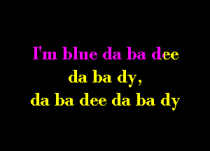 I'm blue da ha dee

da ba dy,
(la ba dee da ba (1)7