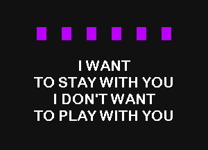 I WANT

TO STAY WITH YOU
I DON'T WANT
TO PLAY WITH YOU