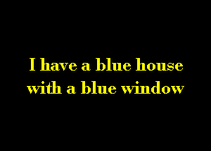 I have a blue house
With a blue Window