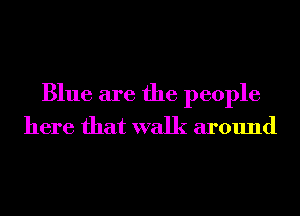 Blue are the people
here that walk around