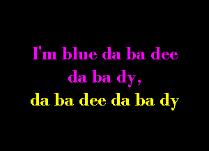 I'm blue da ha dee

da ba dy,
(la ba dee da ba (1)7