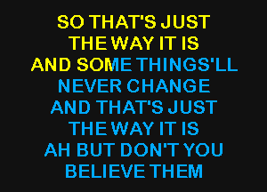 SO THAT'S JUST
THEWAY IT IS
AND SOMETHINGS'LL
NEVER CHANGE
AND THAT'SJUST
THEWAY IT IS

AH BUT DON'T YOU
BELIEVE THEM l