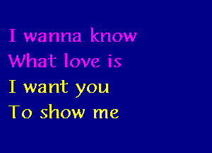 I want you
To show me