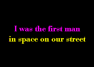 I was the iirst man
in Space on our street
