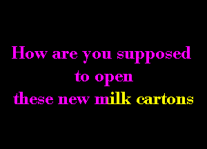 How are you supposed

to open
these new milk cartons