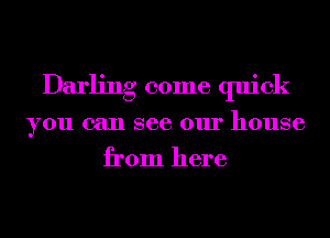 Darling come quick
you can see our house
from here