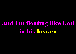 And I'm floating like God

in his heaven