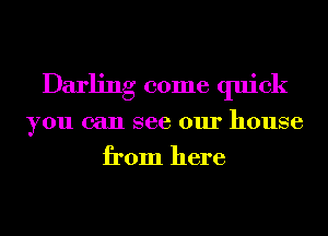 Darling come quick
you can see our house
from here