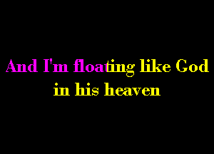 And I'm floating like God

in his heaven