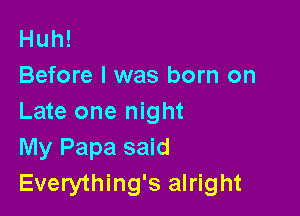 Huh!
Before I was born on

Late one night
My Papa said
Everything's alright