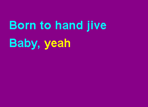 Born to hand jive
Baby, yeah