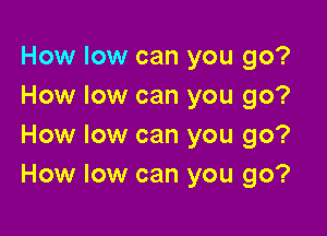 How low can you go?
How low can you go?

How low can you go?
How low can you go?
