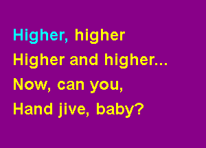 Higher, higher
Higher and higher...

Now, can you,
Hand jive, baby?