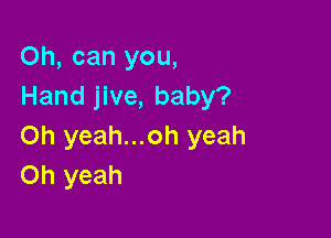 Oh, can you,
Hand jive, baby?

on yeah...oh yeah
Oh yeah