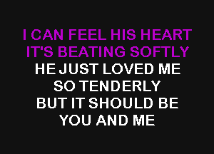 HE JUST LOVED ME
SO TENDERLY
BUT IT SHOULD BE

YOU AND ME I