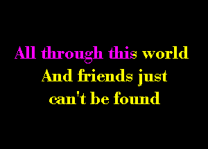 All through this world
And friends just

can't be found