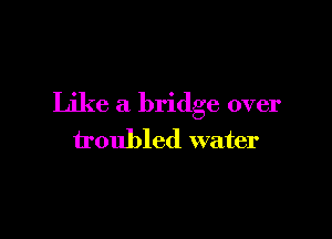 Like a bridge over

troubled water