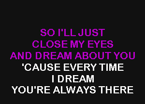 'CAUSE EVERY TIME

I DREAM
YOU'RE ALWAYS THERE