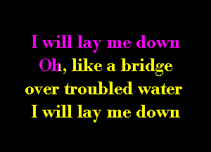 I will lay me down
011, like a bridge
over troubled water

I will lay me down