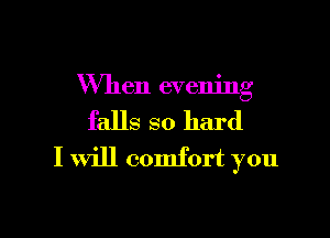 When evening

falls so hard
I will comfort you
