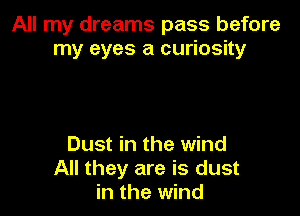 All my dreams pass before
my eyes a curiosity

Dust in the wind
All they are is dust
in the wind