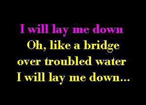 I will lay me down
011, like a bridge
over troubled water

I will lay me down...
