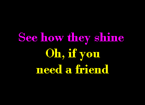 See how they shine

Oh, if you

need a friend