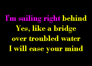 I'm sailing right behind
Yes, like a bridge
over troubled water
I will ease your mind