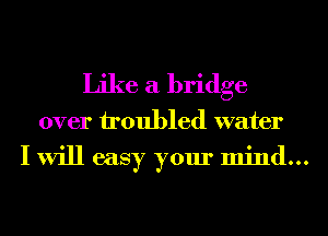 Like a bridge
over troubled water

I will easy your mind...