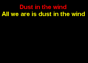 Dust in the wind
All we are is dust in the wind