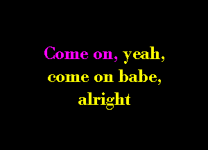 Come on, yeah,

come on babe,

alright