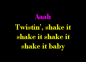 Aaah

Twisiin', shake it
shake it shake it
shake it baby