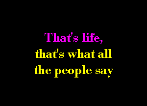 That's life,
that's What all

the people say