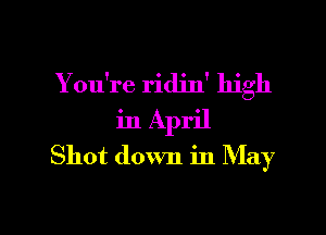 You're ridin' high
in April
Shot down in May

g