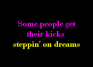 Some people get
their kicks
steppin' on dreams