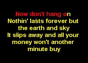 Now don't hang on
Nothin' la'sts forever but
the earth and sky
It slips away and all your
money won't another
minute buy