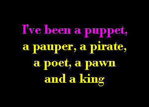 I've been a puppet,
a pauper, a pirate,
a poet, a pawn
and a king
