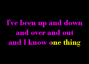 I've been up and down
and over and out

and I know one thing