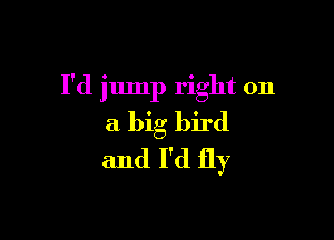 I'd jump right on

a big bird
and I'd fly