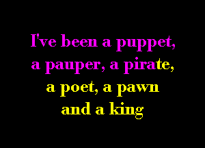 I've been a puppet,
a pauper, a pirate,
a poet, a pawn
and a king