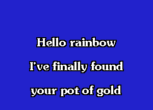 Hello rainbow

I've finally found

your pot of gold