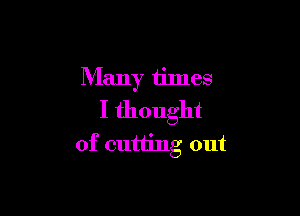 Many times

I thought
of cutting out