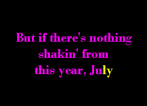 But if there's nothing
shakin' from

this year, July