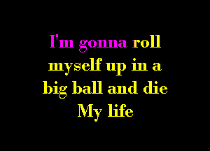 I'm gonna roll
myself up in a

big ball and die
My life