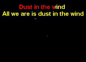 Dust in the wind
All we are is dust in the wind