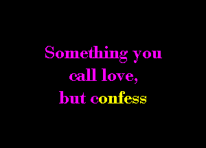Something you

call love,
but confess