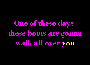 One of these days

these boots are gonna

walk all over you