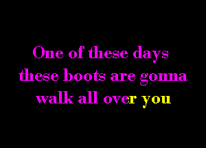 One of these days

these boots are gonna

walk all over you